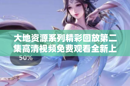 大地资源系列精彩回放第二集高清视频免费观看全新上线