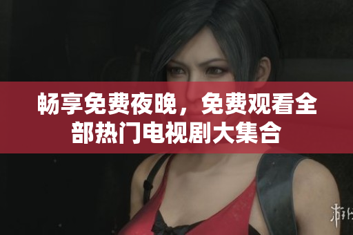 畅享免费夜晚，免费观看全部热门电视剧大集合