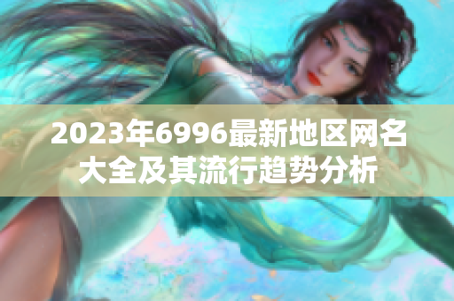 2023年6996最新地区网名大全及其流行趋势分析