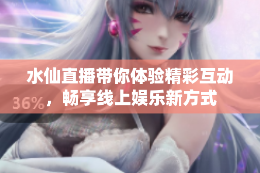 水仙直播带你体验精彩互动，畅享线上娱乐新方式