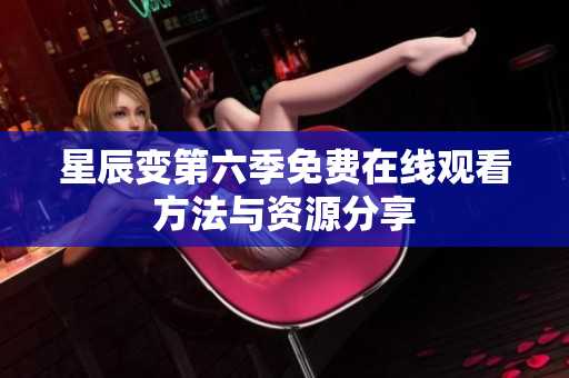 星辰变第六季免费在线观看方法与资源分享
