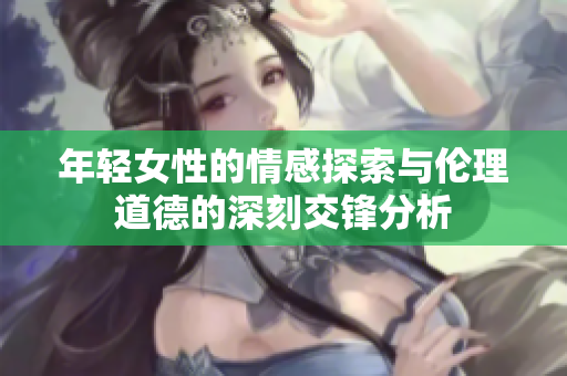 年轻女性的情感探索与伦理道德的深刻交锋分析